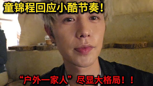 童锦程回应小酷节奏！“户外一家人，做好自己的”尽显大格局！！