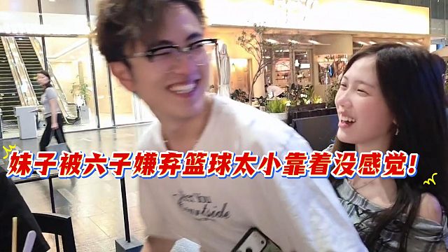 妹子被六子嫌弃篮球太小靠着没感觉！