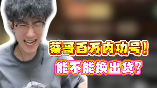 蔡哥百万内功号！能不能换出货！