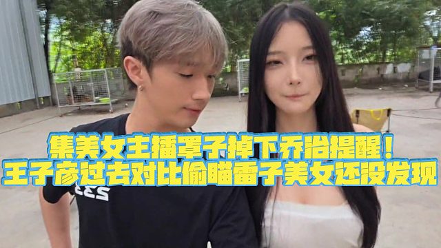 【王子彦798】集美女主播罩子掉下乔治提醒！王子彦过去对比偷瞄LZ美女还没发现