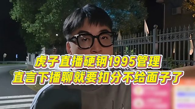 虎子直播硬钢1995管理，直言下播聊就要扣分不给面子了