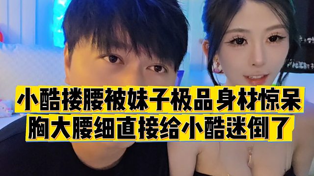 【小小小酷哥】小酷搂腰被妹子极品身材惊呆，胸大腰细直接给小酷迷倒了