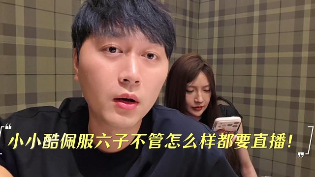小小酷佩服六子不管女人对他怎么样都要直播！