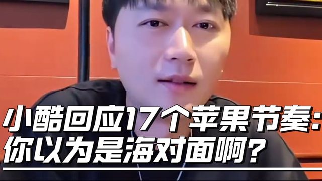 小酷回应17个苹果节奏：你以为是海对面啊？