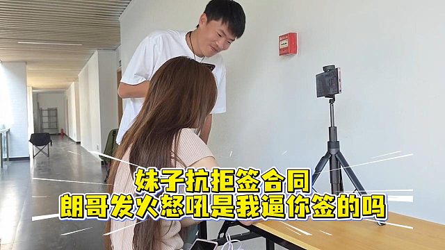 妹子抗拒签合同，朗哥发火怒吼是我逼你签的吗