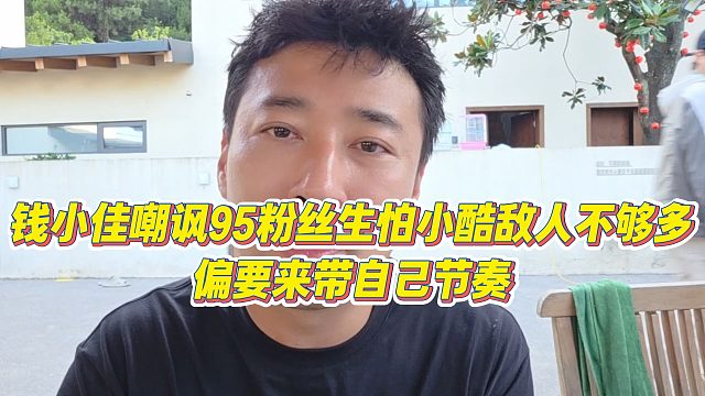 【钱小佳】钱小佳嘲讽95粉丝生怕小酷敌人不够多，偏要来带自己节奏