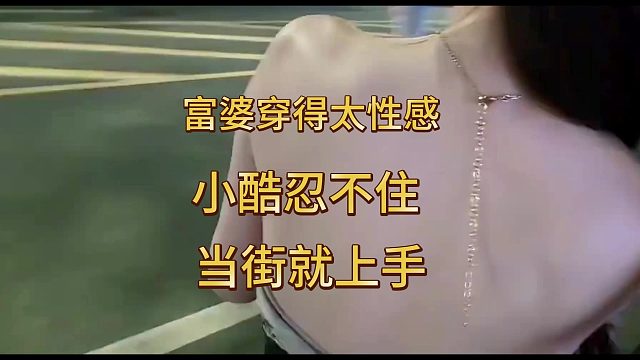 小酷幽会富婆，富婆穿着让小酷当街就上手！