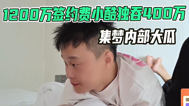 集梦内部大瓜！1200万签约费小酷独吞400万，虎子怒了