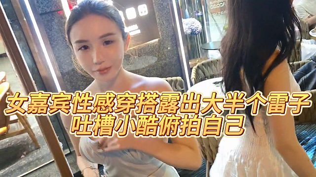 【小小小酷哥】女嘉宾性感穿搭米格险些掉出来，吐槽小酷俯拍自己