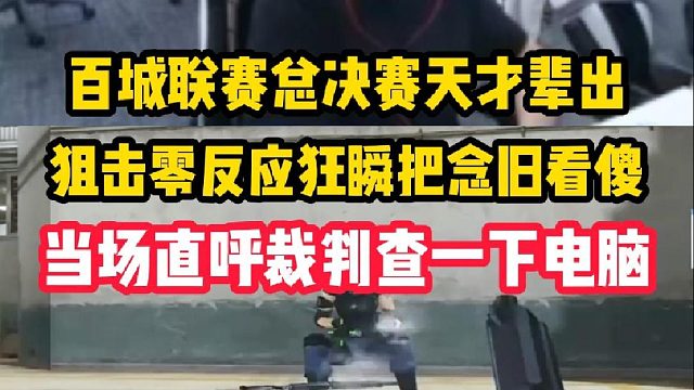 百城联赛总决赛天才遍地开花 民间狙神零反应狂瞬看傻念旧，当场直呼裁判查一下电脑