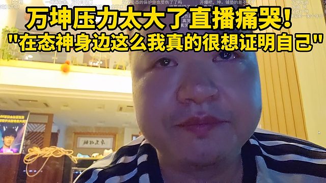 万坤压力太大了直播痛哭！"在态神身边这么久干啥啥不行，我真的很想证明自己"