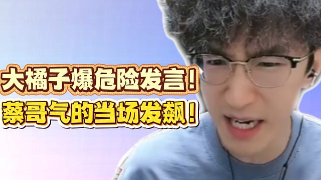 大橘子爆危险发言！蔡哥气的当场发飙！