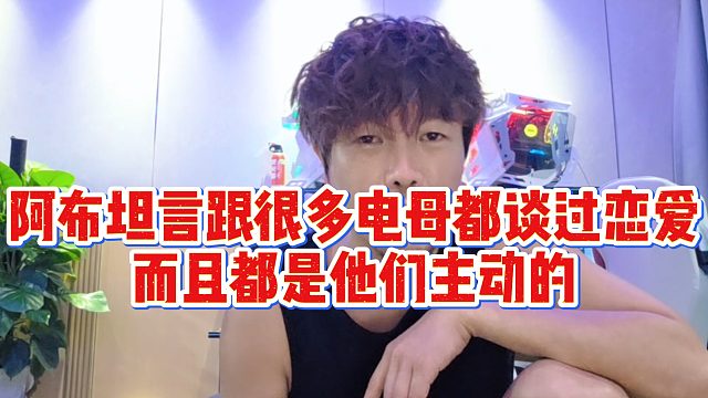 阿布坦言跟很多电母都谈过恋爱，而且都是他们主动的