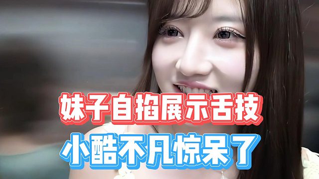 妹子自掐展示舌技，小酷不凡惊呆了