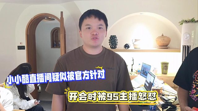 小小酷直播间疑似被官方针对，开会时被95主播怒怼