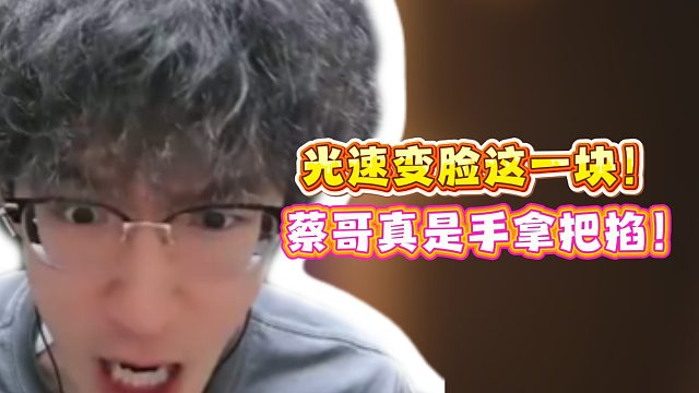 光速变脸这一块！蔡哥真是手拿把掐！