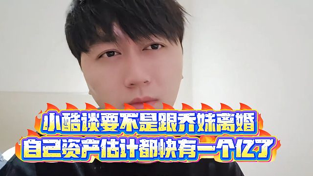 【小小小酷哥】小酷谈要不是跟乔妹离婚，自己资产估计都快有一个亿了