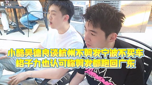 【小小小酷哥】小酷吴德良谈杭州不剪发宁波不买车，格子九也认可称剪发都跑回广东