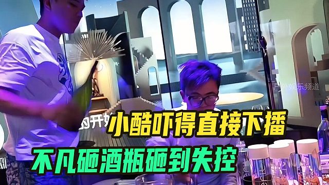 不凡砸酒瓶砸到失控，小酷吓得直接下播