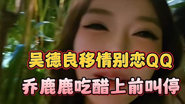 吴德良移情别恋QQ，乔鹿鹿吃醋上前叫停