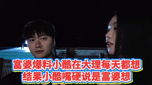 【小小小酷哥】富婆爆料小酷在大理每天都想，结果小酷嘴硬说是富婆想