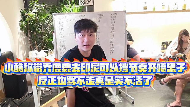 【小小小酷哥】小酷称带乔鹿鹿去印尼可以挡节奏开喷黑子，反正也骂不走真是笑不活了