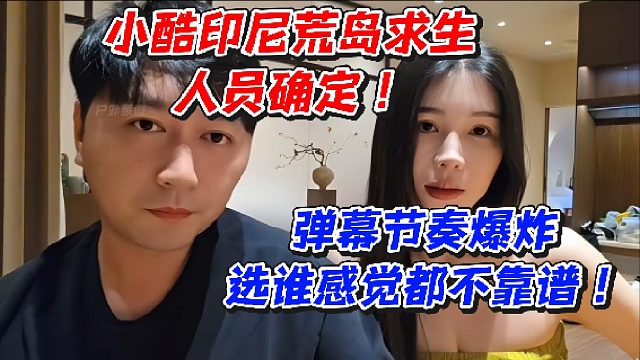 小酷印尼荒岛求生人员确定！弹幕节奏爆炸选谁感觉都不靠谱