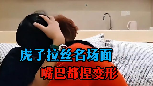 虎子拉丝名场面，嘴巴都捏变形