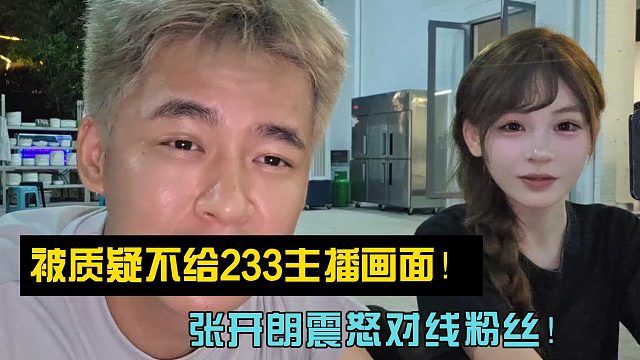 被质疑不给233主播画面！张开朗震怒对线粉丝！