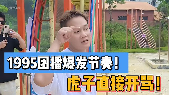 1995团播爆发节奏！虎子直接开骂！