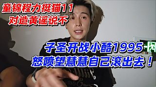 童錦程力挺貓11對造黃謠說不！子圣開戰(zhàn)小酷1995怒噴望慧慧自己滾出去