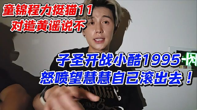 童锦程力挺猫11对造黄谣说不！子圣开战小酷1995怒喷望慧慧自己滚出去