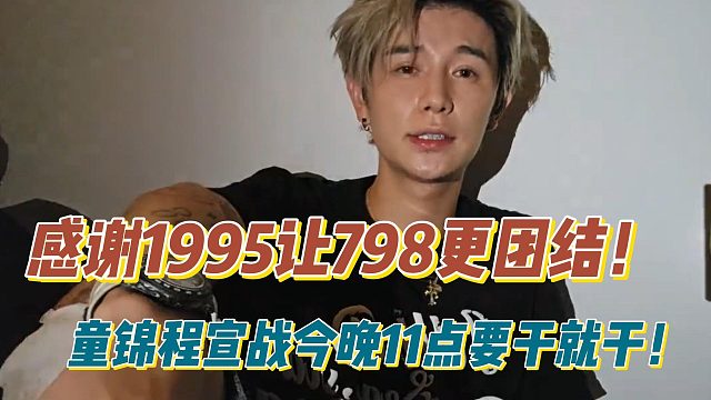 感谢1995让798更团结！童锦程宣战今晚11点要干就干！