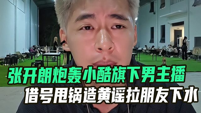 张开朗炮轰小酷1995旗下男主播，借号甩锅造黄谣拉朋友下水