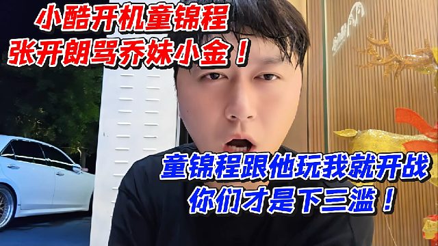 小酷开机童锦程张开朗骂乔妹小金！童锦程跟他玩我就开战你们才是下三滥