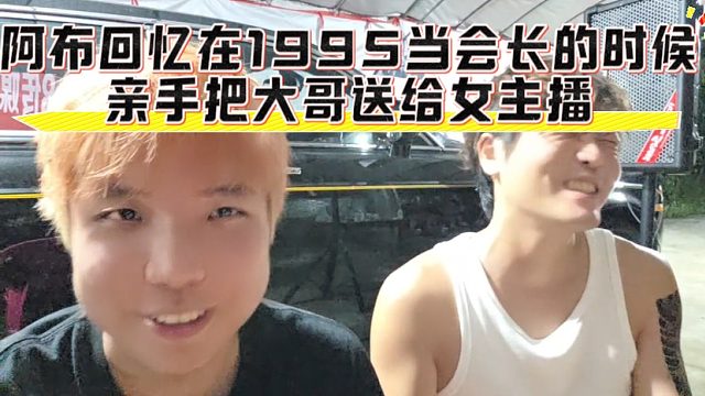 阿布回忆在1995当会长的时候，亲手把大哥送给女主播