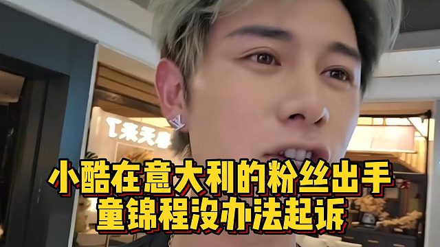 小酷在意大利的粉丝出手，童锦程没办法起诉