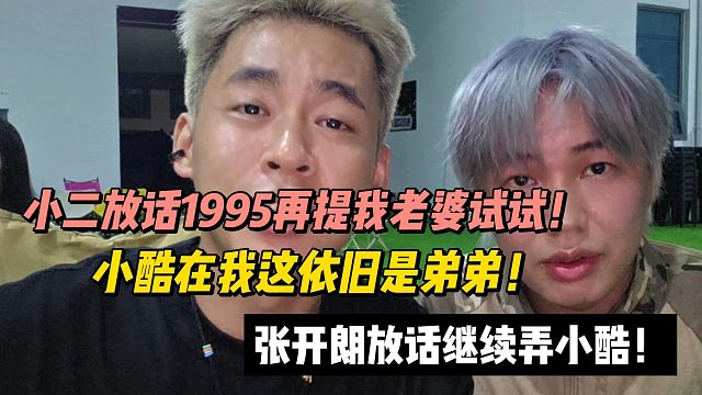 小二放话1995再提我老婆试试！张开朗放话继续弄小酷！小酷在我这依旧是弟弟！