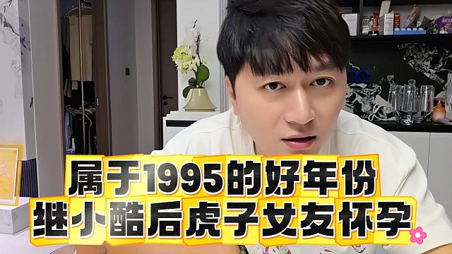 属于1995的好年份，继小酷后虎子女友怀孕