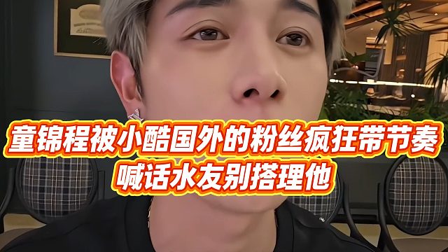 【童锦程】童锦程被小酷国外的粉丝疯狂带节奏，喊话水友别搭理他