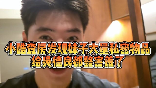 【小小小酷哥】小酷查房发现妹子大量隐私物品，给吴德良都整害羞了