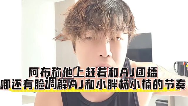 阿布称他上赶着和AJ团播，哪还有脸调解AJ和小胖杨小楠的节奏