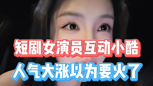 短剧女演员互动小酷，人气大涨以为要火了