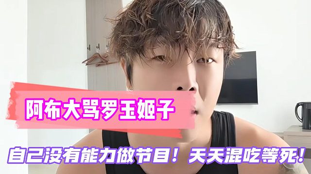 阿布大骂罗玉姬子：没有能力做节目！天天混吃等死！