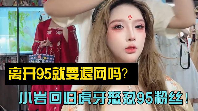 离开95就要退网吗？小岩回归虎牙怒怼95粉丝！