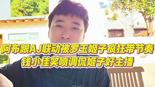 【钱小佳】阿布跟AJ联动被罗玉姬子疯狂带节奏，钱小佳笑喷调侃姬子好主播