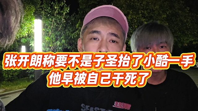 【张开朗】张开朗称要不是子圣抬了小酷一手，他早被自己干死了