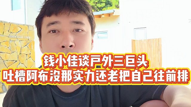 【钱小佳】钱小佳谈户外三巨头，吐槽阿布没那实力还老把自己往前排