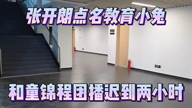 张开朗点名教育小兔，和童锦程团播迟到两小时