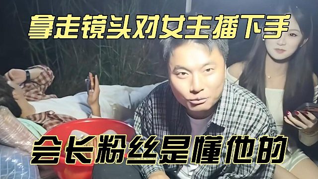 拿走镜头对女主播下手，会长粉丝是懂他的
